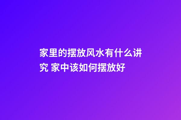 家里的摆放风水有什么讲究 家中该如何摆放好